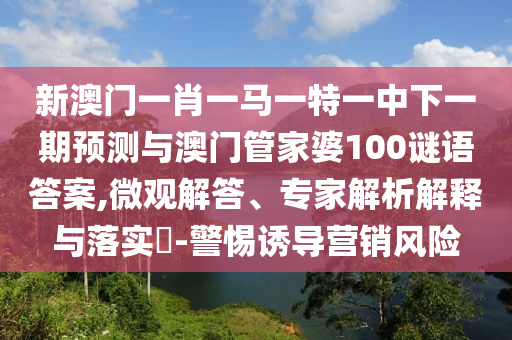 新澳门一肖一马一特一中下一期预测与澳门管家婆100谜语答案,微观解答、专家解析解释与落实​-警惕诱导营销风险