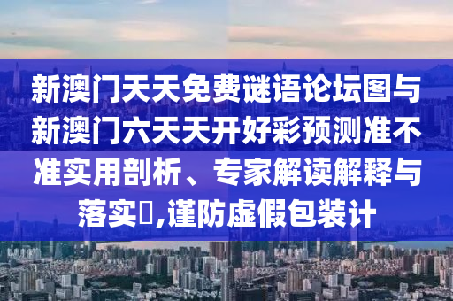 新澳门天天免费谜语论坛图与新澳门六天天开好彩预测准不准实用剖析、专家解读解释与落实​,谨防虚假包装计