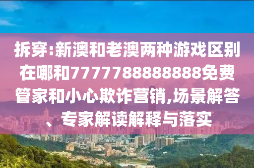 拆穿:新澳和老澳两种游戏区别在哪和7777788888888免费管家和小心欺诈营销,场景解答、专家解读解释与落实