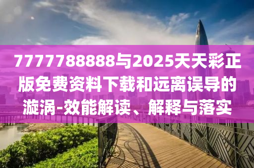 7777788888与2025天天彩正版免费资料下载和远离误导的漩涡-效能解读、解释与落实