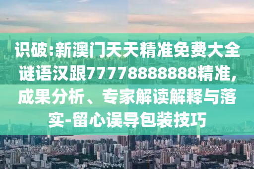 识破:新澳门天天精准免费大全谜语汉跟77778888888精准,成果分析、专家解读解释与落实-留心误导包装技巧