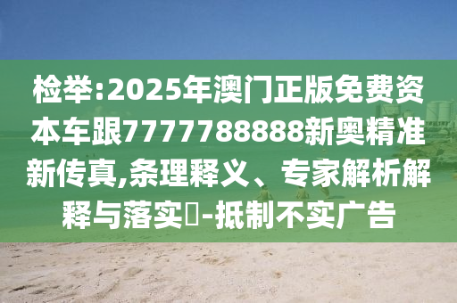 检举:2025年澳门正版免费资本车跟7777788888新奥精准新传真,条理释义、专家解析解释与落实​-抵制不实广告