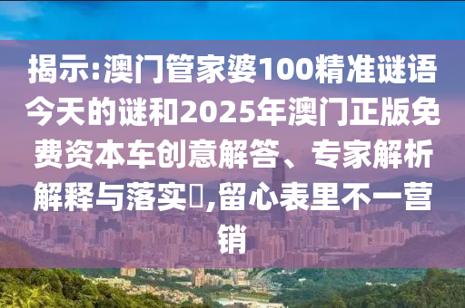 揭示:澳门管家婆100精准谜语今天的谜和2025年澳门正版免费资本车创意解答、专家解析解释与落实,留心表里不一营销