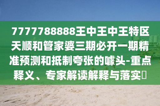 7777788888王中王中王特区天顺和管家婆三期必开一期精准预测和抵制夸张的噱头-重点释义、专家解读解释与落实