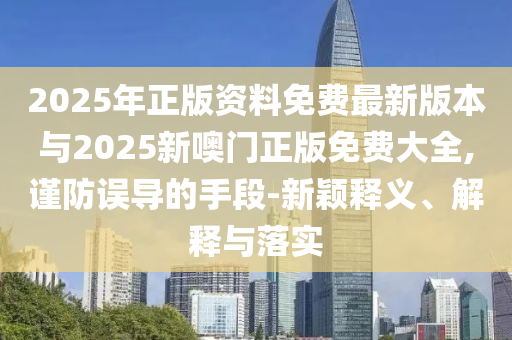 2025年正版资料免费最新版本与2025新噢门正版免费大全,谨防误导的手段-新颖释义、解释与落实