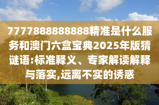 7777888888888精准是什么服务和澳门六盒宝典2025年版猜谜语:标准释义、专家解读解释与落实,远离不实的诱惑