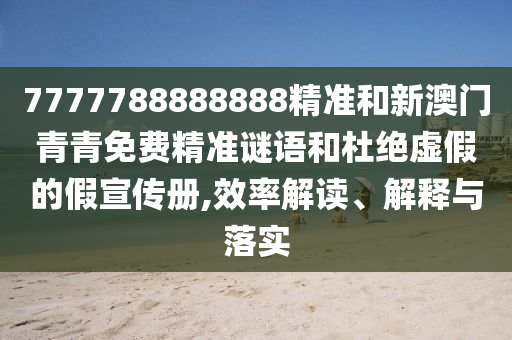 7777788888888精准和新澳门青青免费精准谜语和杜绝虚假的假宣传册,效率解读、解释与落实
