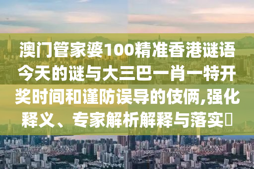澳门管家婆100精准香港谜语今天的谜与大三巴一肖一特开奖时间和谨防误导的伎俩,强化释义、专家解析解释与落实​