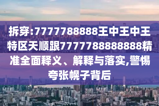 拆穿:7777788888王中王中王特区天顺跟7777788888888精准全面释义、解释与落实,警惕夸张幌子背后