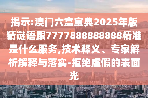 揭示:澳门六盒宝典2025年版猜谜语跟7777888888888精准是什么服务,技术释义、专家解析解释与落实-拒绝虚假的表面光