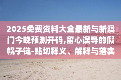 2025免费资料大全最新与新澳门今晚预测开码,留心误导的假幌子链-贴切释义、解释与落实
