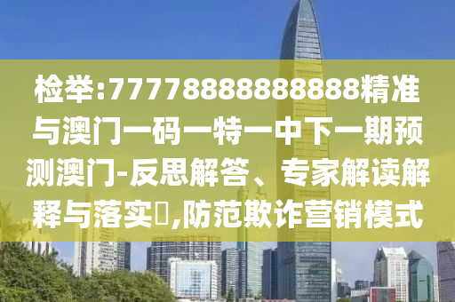 检举:77778888888888精准与澳门一码一特一中下一期预测澳门-反思解答、专家解读解释与落实​,防范欺诈营销模式