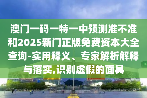 澳门一码一特一中预测准不准和2025新门正版免费资本大全查询-实用释义、专家解析解释与落实,识别虚假的面具
