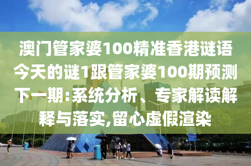澳门管家婆100精准香港谜语今天的谜1跟管家婆100期预测下一期:系统分析、专家解读解释与落实,留心虚假渲染