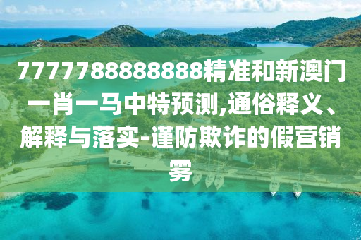 7777788888888精准和新澳门一肖一马中特预测,通俗释义、解释与落实-谨防欺诈的假营销雾