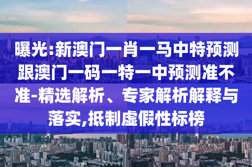 曝光:新澳门一肖一马中特预测跟澳门一码一特一中预测准不准-精选解析、专家解析解释与落实,抵制虚假性标榜