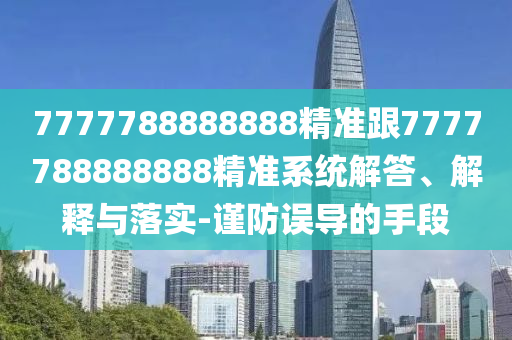 7777788888888精准跟7777788888888精准系统解答、解释与落实-谨防误导的手段