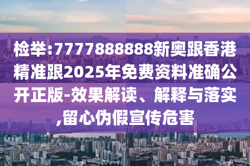 检举:7777888888新奥跟香港精准跟2025年免费资料准确公开正版-效果解读、解释与落实,留心伪假宣传危害