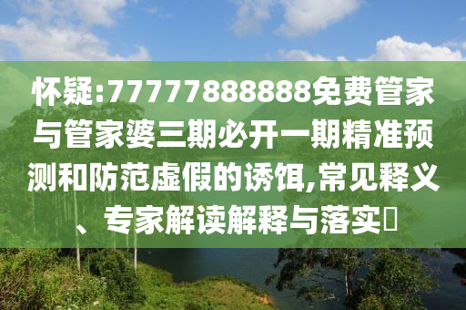 怀疑:77777888888免费管家与管家婆三期必开一期精准预测和防范虚假的诱饵,常见释义、专家解读解释与落实