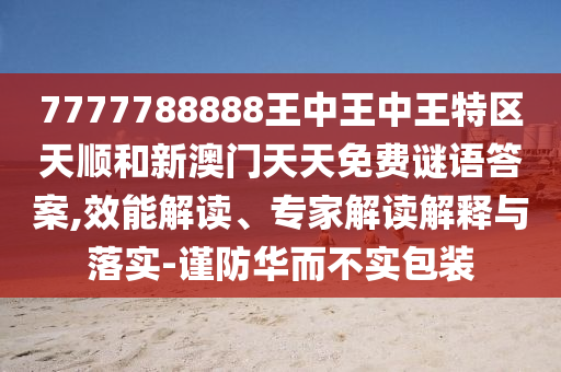 7777788888王中王中王特区天顺和新澳门天天免费谜语答案,效能解读、专家解读解释与落实-谨防华而不实包装