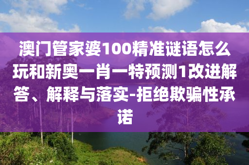 澳门管家婆100精准谜语怎么玩和新奥一肖一特预测1改进解答、解释与落实-拒绝欺骗性承诺