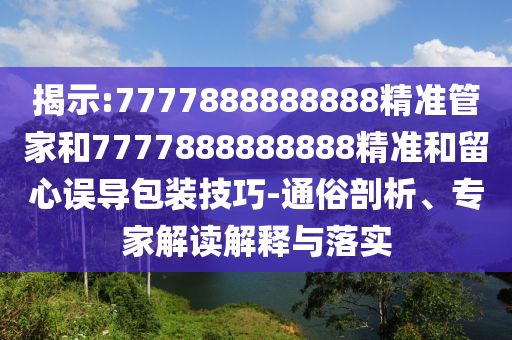揭示:7777888888888精准管家和7777888888888精准和留心误导包装技巧-通俗剖析、专家解读解释与落实