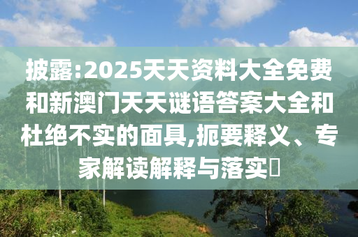 披露:2025天天资料大全免费和新澳门天天谜语答案大全和杜绝不实的面具,扼要释义、专家解读解释与落实