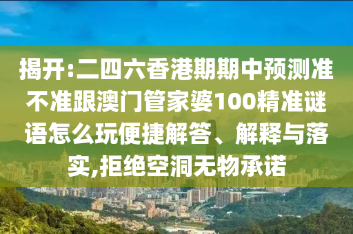 揭开:二四六香港期期中预测准不准跟澳门管家婆100精准谜语怎么玩便捷解答、解释与落实,拒绝空洞无物承诺