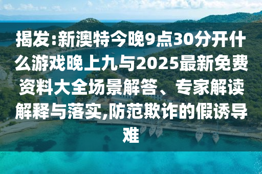 揭发:新澳特今晚9点30分开什么游戏晚上九与2025最新免费资料大全场景解答、专家解读解释与落实,防范欺诈的假诱导难