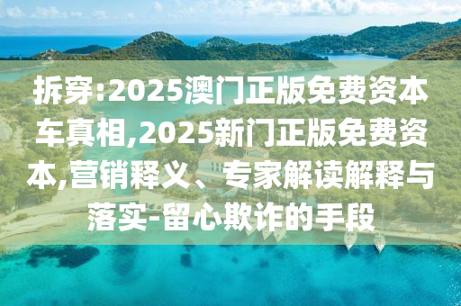 拆穿:2025澳门正版免费资本车真相,2025新门正版免费资本,营销释义、专家解读解释与落实-留心欺诈的手段
