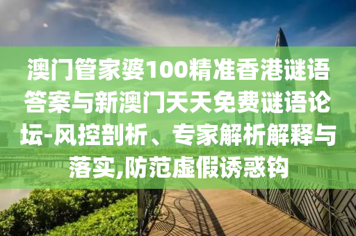 澳门管家婆100精准香港谜语答案与新澳门天天免费谜语论坛-风控剖析、专家解析解释与落实,防范虚假诱惑钩