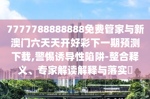 7777788888888免费管家与新澳门六天天开好彩下一期预测下载,警惕诱导性陷阱-整合释义、专家解读解释与落实​