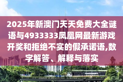 2025年新澳门天天免费大全谜语与4933333凤凰网最新游戏开奖和拒绝不实的假承诺语,数字解答、解释与落实