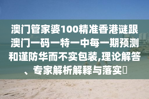 澳门管家婆100精准香港谜跟澳门一码一特一中每一期预测和谨防华而不实包装,理论解答、专家解析解释与落实