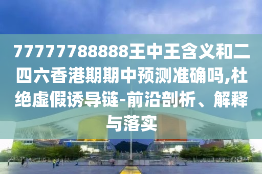 77777788888王中王含义和二四六香港期期中预测准确吗,杜绝虚假诱导链-前沿剖析、解释与落实