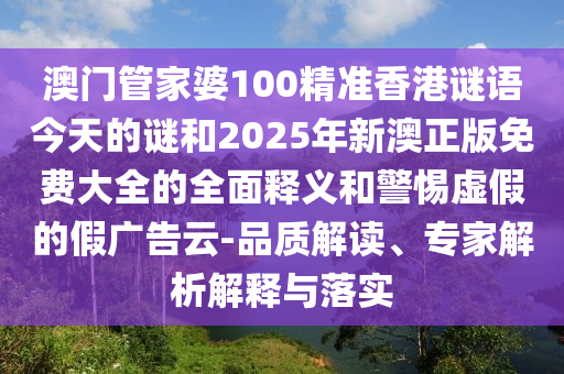 澳门管家婆100精准香港谜语今天的谜和2025年新澳正版免费大全的全面释义和警惕虚假的假广告云-品质解读、专家解析解释与落实