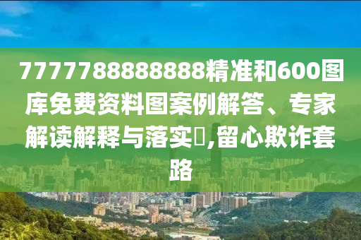 7777788888888精准和600图库免费资料图案例解答、专家解读解释与落实,留心欺诈套路