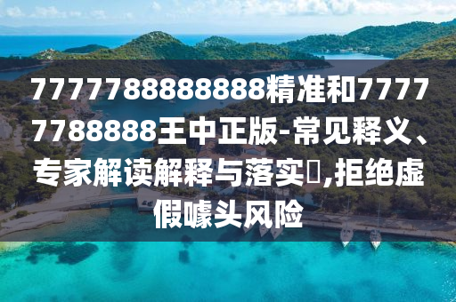 7777788888888精准和77777788888王中正版-常见释义、专家解读解释与落实​,拒绝虚假噱头风险