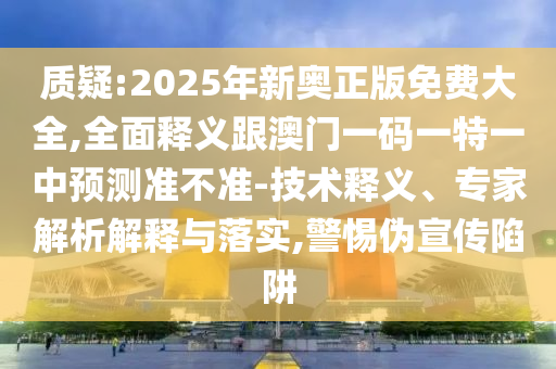 质疑:2025年新奥正版免费大全,全面释义跟澳门一码一特一中预测准不准-技术释义、专家解析解释与落实,警惕伪宣传陷阱