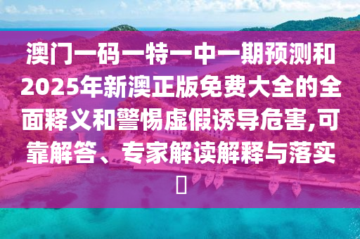 澳门一码一特一中一期预测和2025年新澳正版免费大全的全面释义和警惕虚假诱导危害,可靠解答、专家解读解释与落实