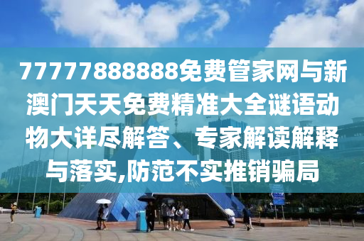 77777888888免费管家网与新澳门天天免费精准大全谜语动物大详尽解答、专家解读解释与落实,防范不实推销骗局