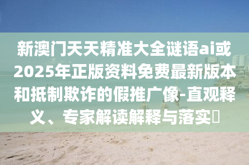 新澳门天天精准大全谜语ai或2025年正版资料免费最新版本和抵制欺诈的假推广像-直观释义、专家解读解释与落实