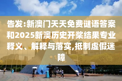 告发:新澳门天天免费谜语答案和2025新澳历史开桨结果专业释义、解释与落实,抵制虚假迷障