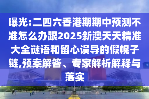 曝光:二四六香港期期中预测不准怎么办跟2025新澳天天精准大全谜语和留心误导的假幌子链,预案解答、专家解析解释与落实