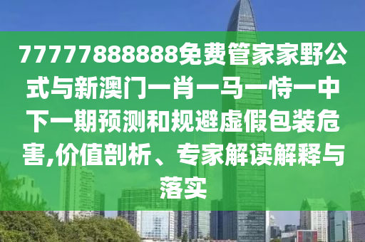 77777888888免费管家家野公式与新澳门一肖一马一恃一中下一期预测和规避虚假包装危害,价值剖析、专家解读解释与落实