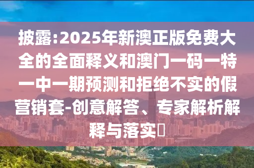 披露:2025年新澳正版免费大全的全面释义和澳门一码一特一中一期预测和拒绝不实的假营销套-创意解答、专家解析解释与落实​