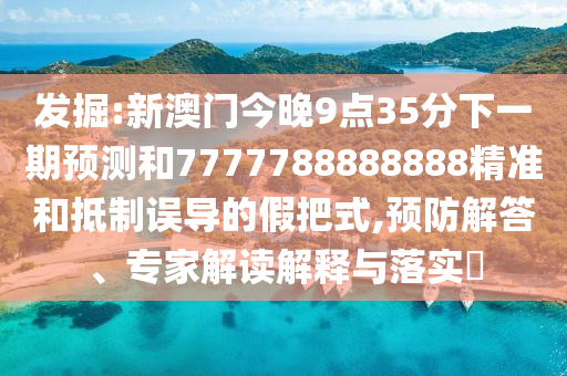 发掘:新澳门今晚9点35分下一期预测和7777788888888精准和抵制误导的假把式,预防解答、专家解读解释与落实