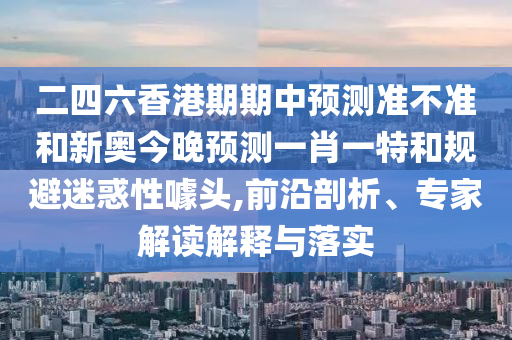 二四六香港期期中预测准不准和新奥今晚预测一肖一特和规避迷惑性噱头,前沿剖析、专家解读解释与落实