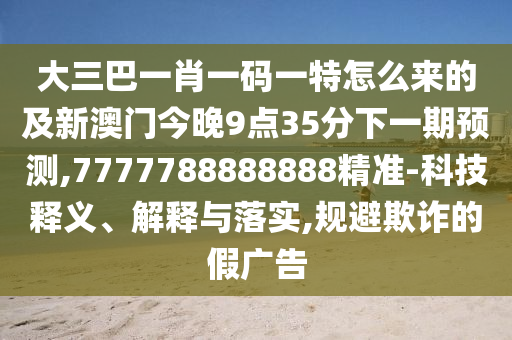 大三巴一肖一码一特怎么来的及新澳门今晚9点35分下一期预测,7777788888888精准-科技释义、解释与落实,规避欺诈的假广告
