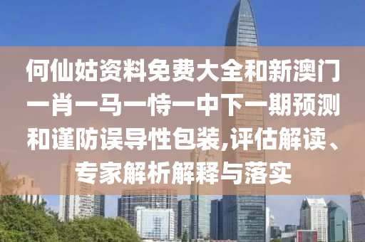 何仙姑资料免费大全和新澳门一肖一马一恃一中下一期预测和谨防误导性包装,评估解读、专家解析解释与落实